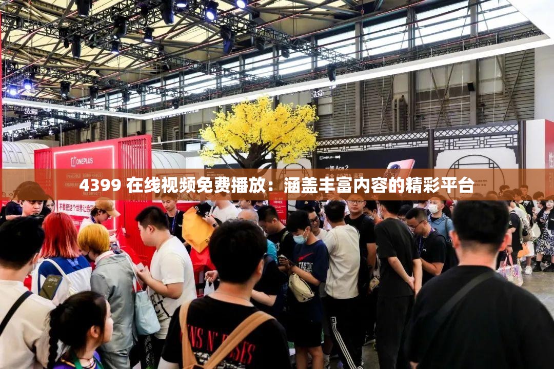 4399 在线视频免费播放：涵盖丰富内容的精彩平台