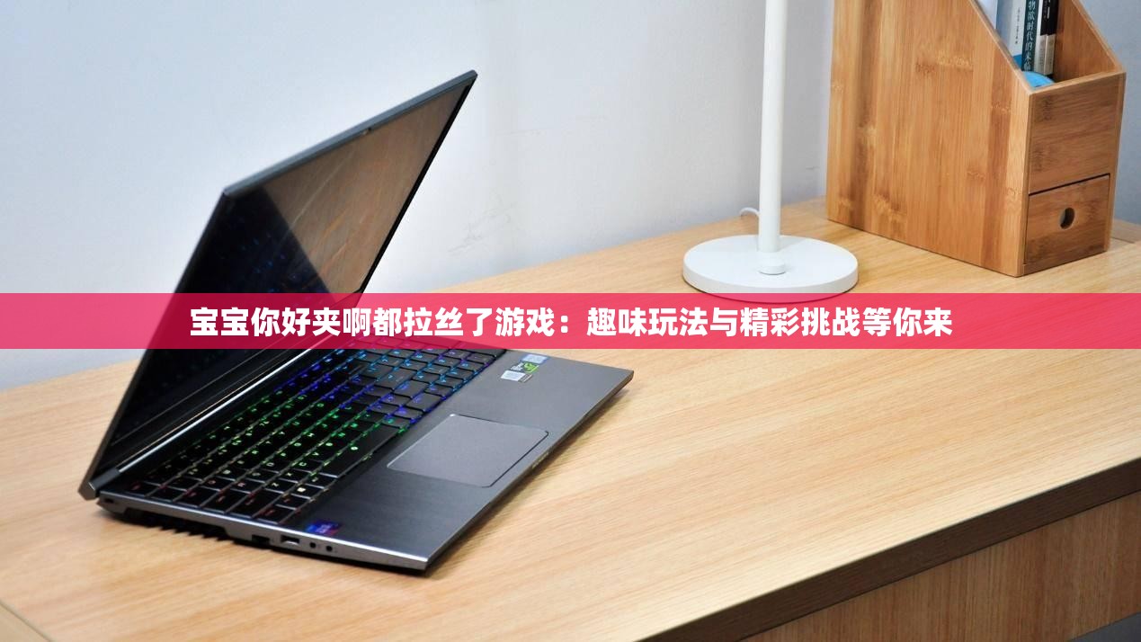 宝宝你好夹啊都拉丝了游戏：趣味玩法与精彩挑战等你来