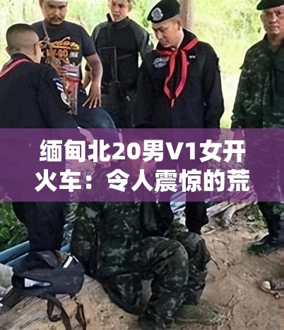 缅甸北20男V1女开火车：令人震惊的荒诞场景背后
