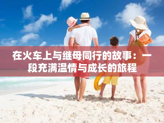 在火车上与继母同行的故事：一段充满温情与成长的旅程