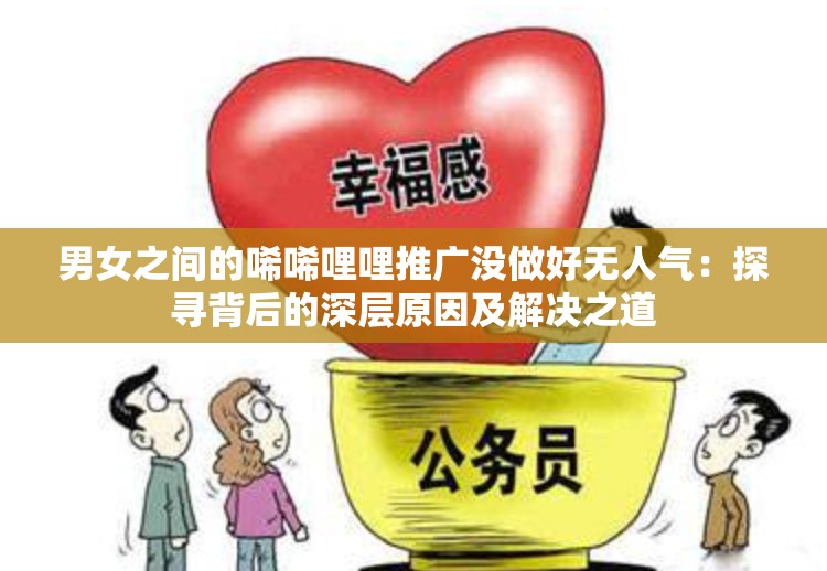 男女之间的唏唏哩哩推广没做好无人气：探寻背后的深层原因及解决之道