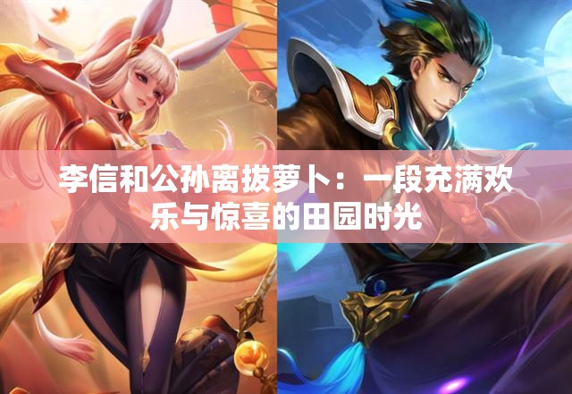 李信和公孙离拔萝卜：一段充满欢乐与惊喜的田园时光