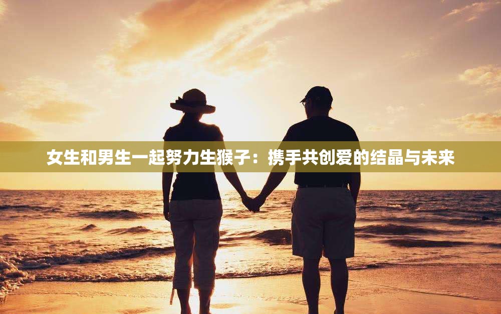 女生和男生一起努力生猴子：携手共创爱的结晶与未来