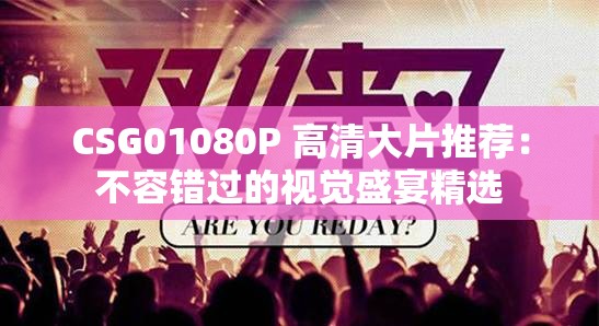 CSG01080P 高清大片推荐：不容错过的视觉盛宴精选