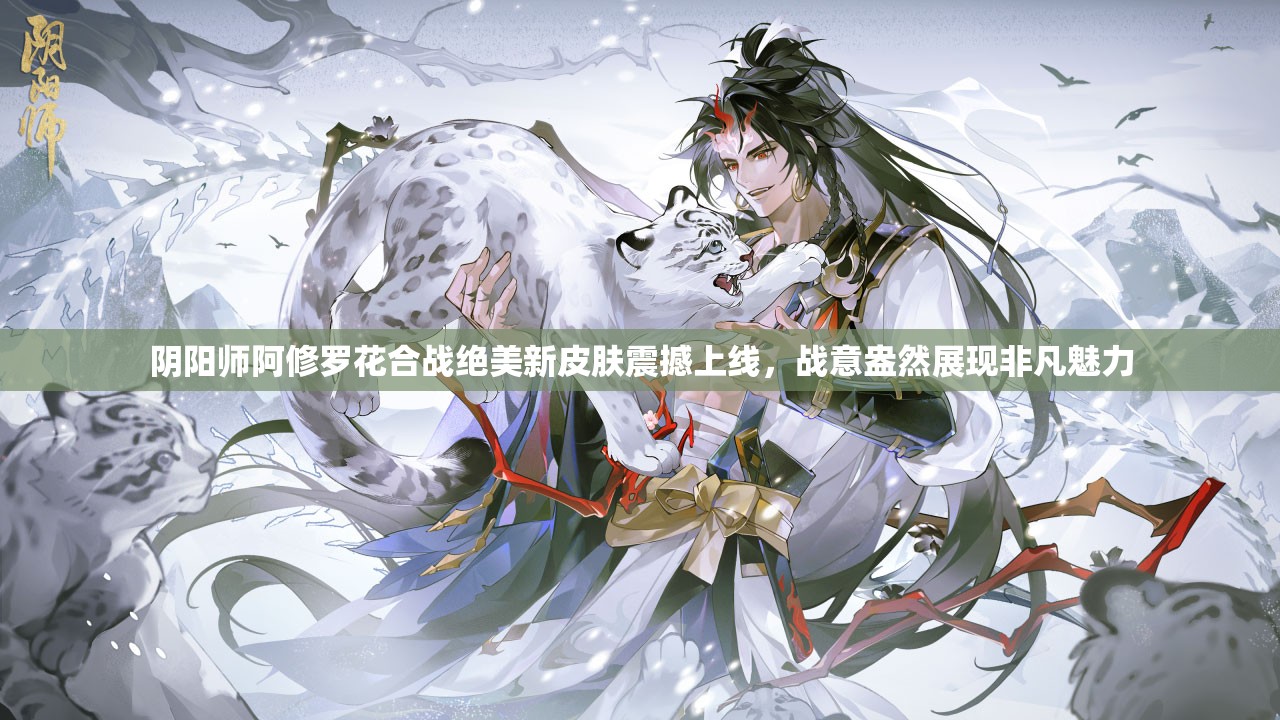 阴阳师阿修罗花合战绝美新皮肤震撼上线，战意盎然展现非凡魅力