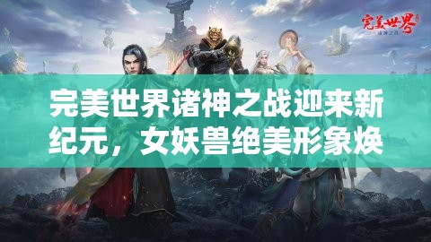 完美世界诸神之战迎来新纪元，女妖兽绝美形象焕新上线，震撼战力席卷而来！