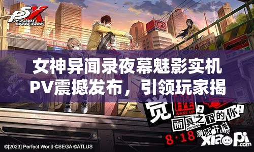 女神异闻录夜幕魅影实机PV震撼发布，引领玩家揭开都市奇幻冒险新篇章