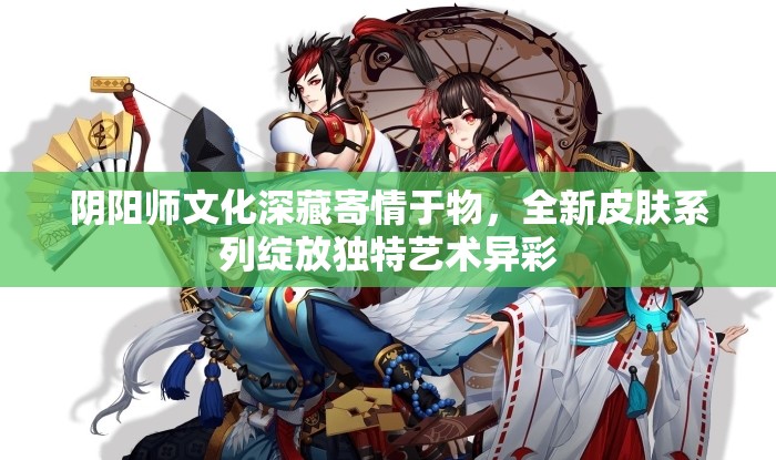 阴阳师文化深藏寄情于物，全新皮肤系列绽放独特艺术异彩