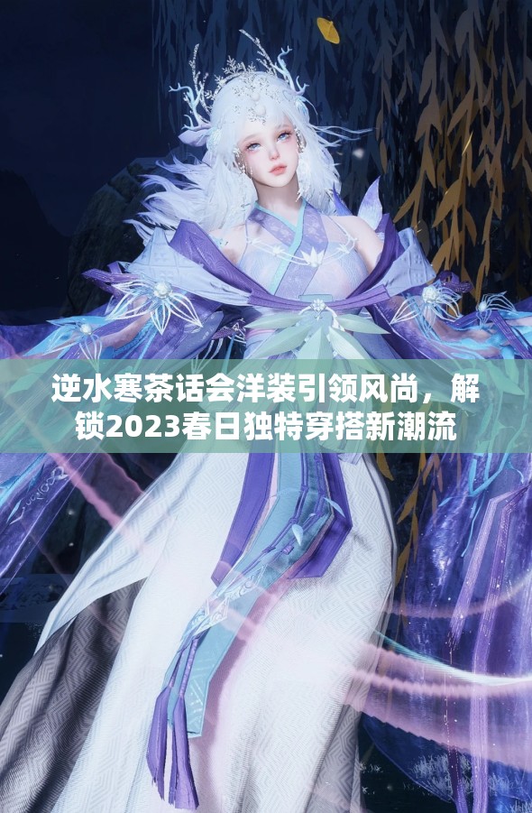 逆水寒茶话会洋装引领风尚，解锁2023春日独特穿搭新潮流