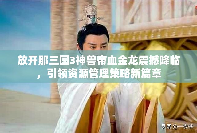 放开那三国3神兽帝血金龙震撼降临，引领资源管理策略新篇章
