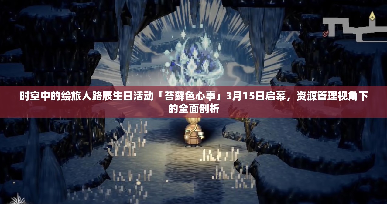 时空中的绘旅人路辰生日活动「苔藓色心事」3月15日启幕，资源管理视角下的全面剖析