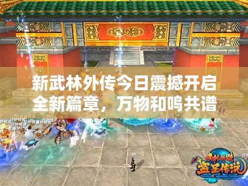 新武林外传今日震撼开启全新篇章，万物和鸣共谱江湖新传说！