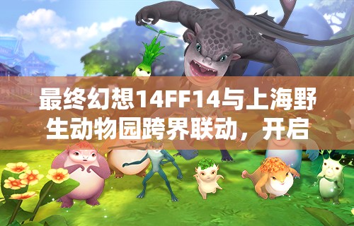 最终幻想14FF14与上海野生动物园跨界联动，开启奇幻与现实完美交融的奇妙探索之旅