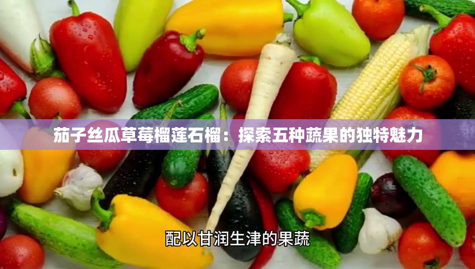 茄子丝瓜草莓榴莲石榴：探索五种蔬果的独特魅力
