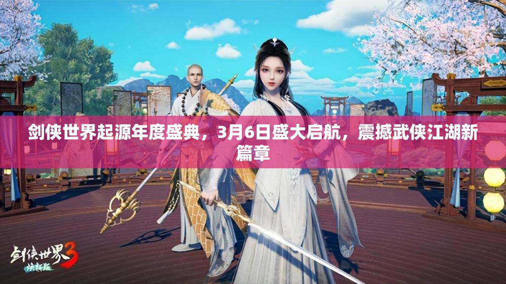 剑侠世界起源年度盛典，3月6日盛大启航，震撼武侠江湖新篇章