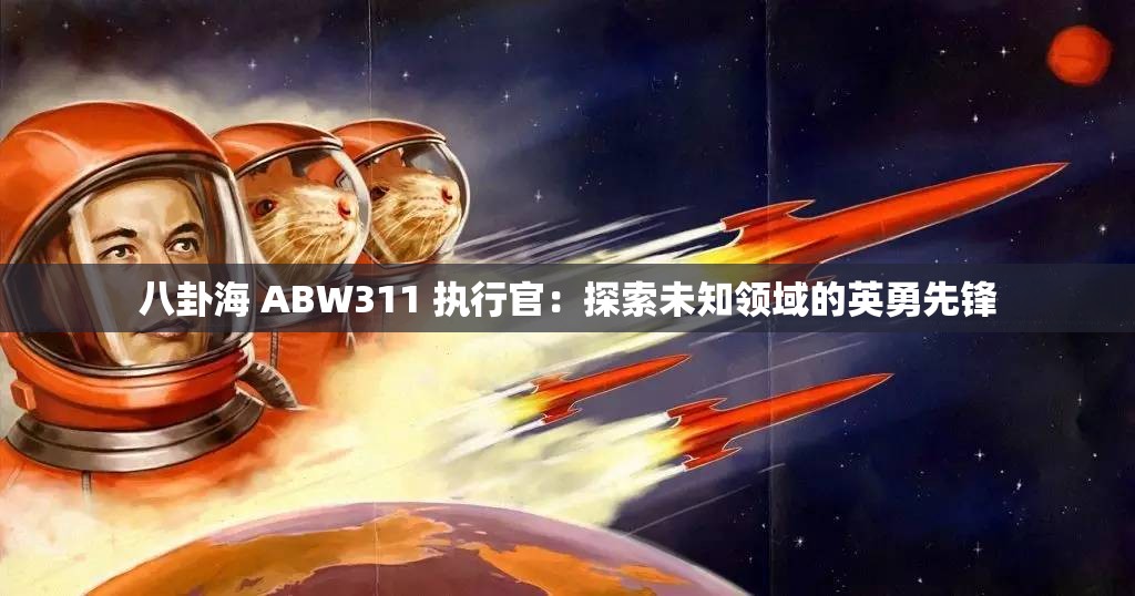 八卦海 ABW311 执行官：探索未知领域的英勇先锋