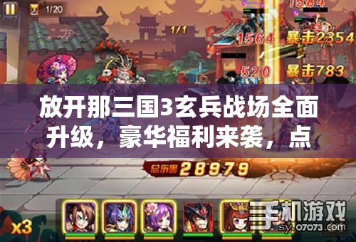 放开那三国3玄兵战场全面升级，豪华福利来袭，点燃玩家热血激情！
