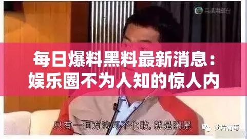 每日爆料黑料最新消息：娱乐圈不为人知的惊人内幕