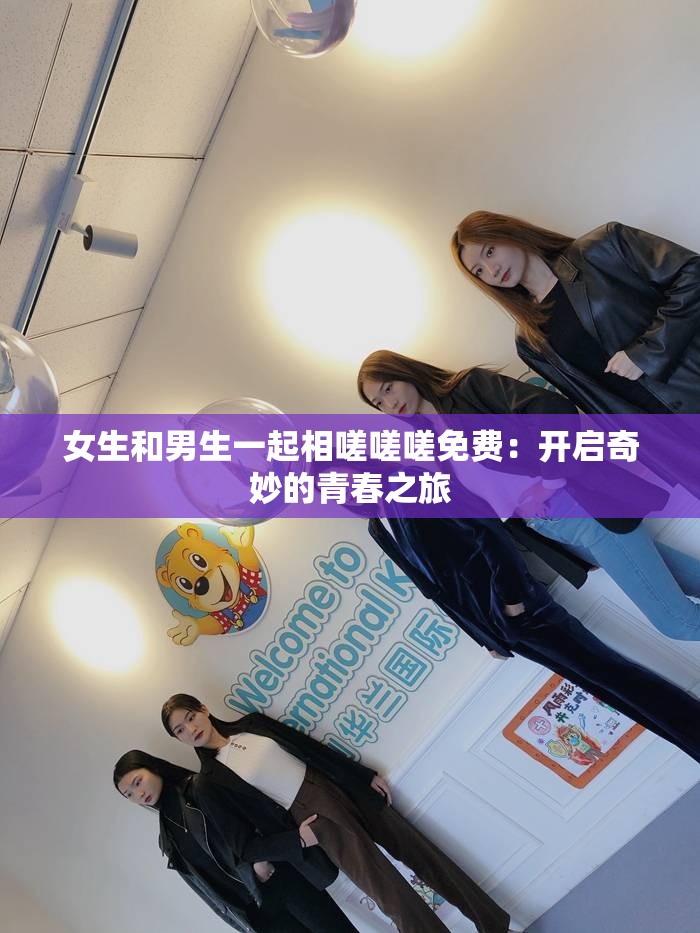女生和男生一起相嗟嗟嗟免费：开启奇妙的青春之旅