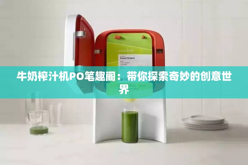 牛奶榨汁机PO笔趣阁：带你探索奇妙的创意世界