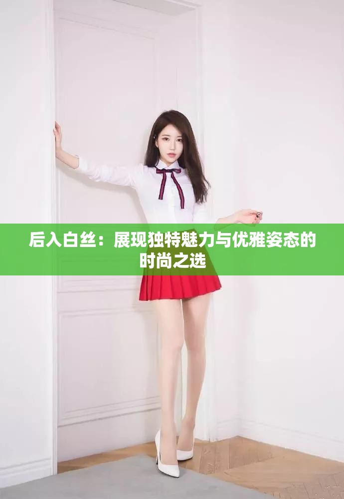 后入白丝：展现独特魅力与优雅姿态的时尚之选