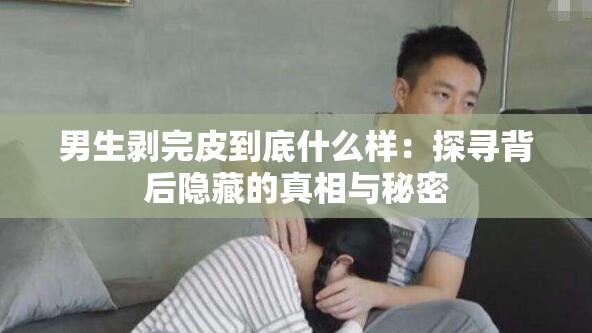 男生剥完皮到底什么样：探寻背后隐藏的真相与秘密