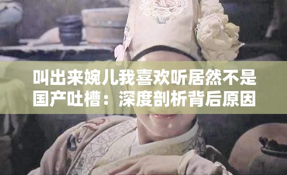 叫出来婉儿我喜欢听居然不是国产吐槽：深度剖析背后原因