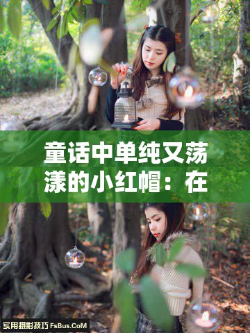 童话中单纯又荡漾的小红帽：在森林中的奇幻冒险之旅