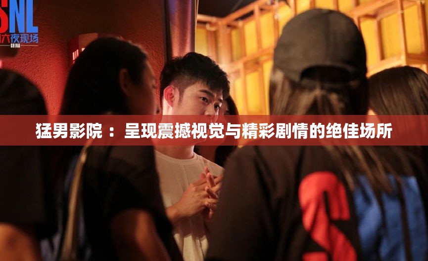 猛男影院 ：呈现震撼视觉与精彩剧情的绝佳场所