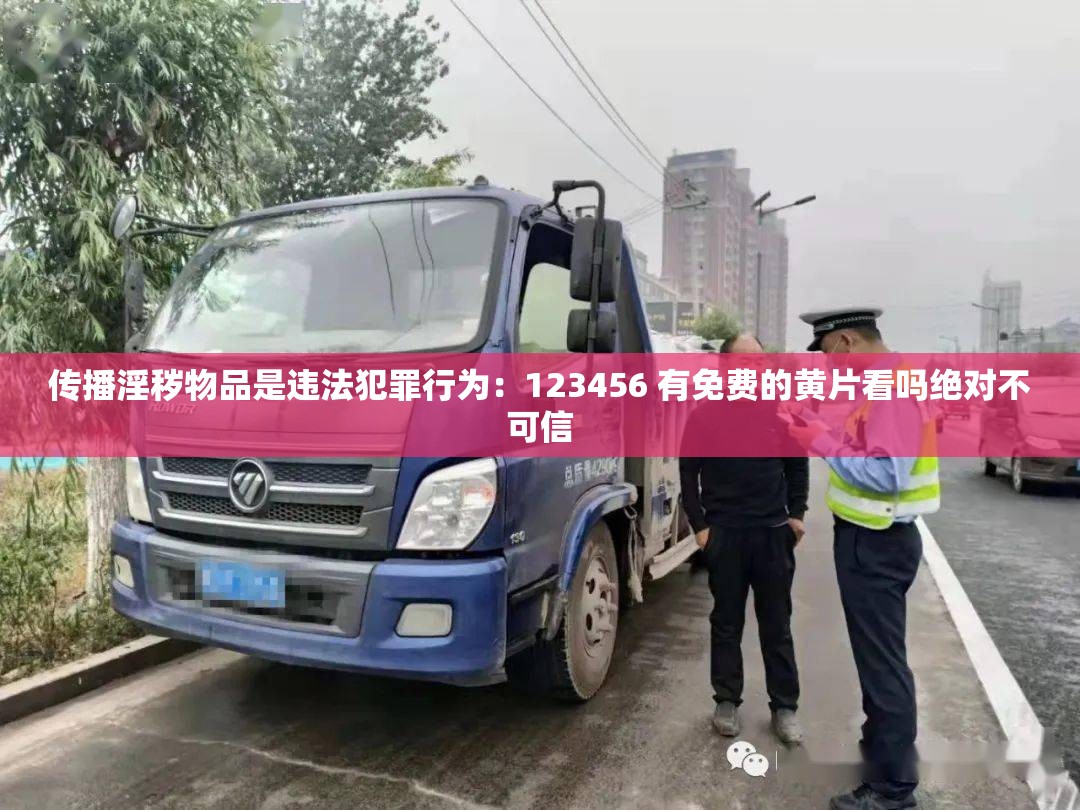 传播淫秽物品是违法犯罪行为：123456 有免费的黄片看吗绝对不可信