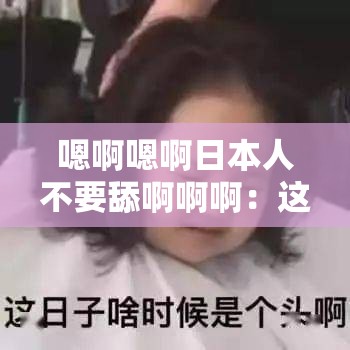 嗯啊嗯啊日本人不要舔啊啊啊：这是什么奇葩话语啊