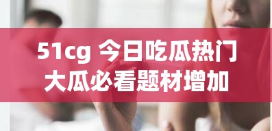51cg 今日吃瓜热门大瓜必看题材增加类型变多精彩不容错过
