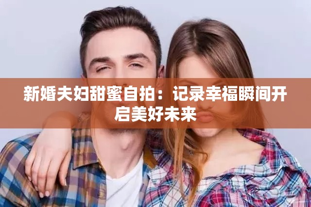 新婚夫妇甜蜜自拍：记录幸福瞬间开启美好未来
