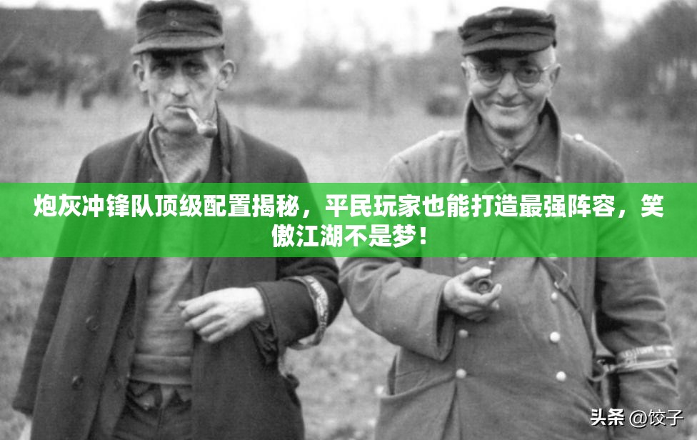 炮灰冲锋队顶级配置揭秘，平民玩家也能打造最强阵容，笑傲江湖不是梦！