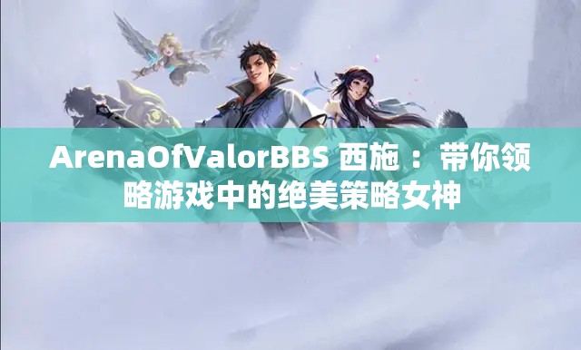 ArenaOfValorBBS 西施 ：带你领略游戏中的绝美策略女神