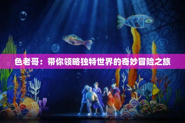 色老哥：带你领略独特世界的奇妙冒险之旅
