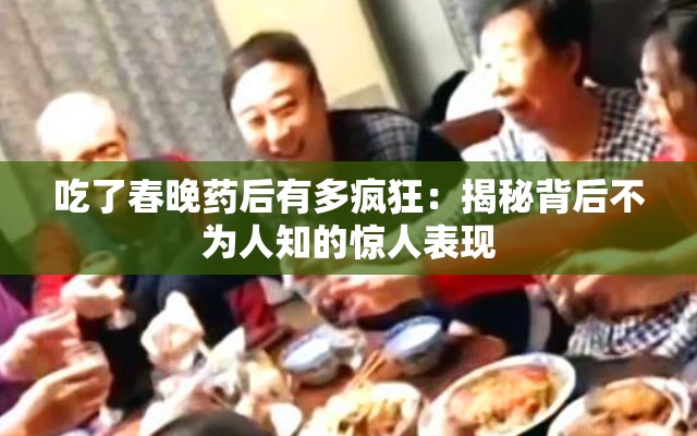 吃了春晚药后有多疯狂：揭秘背后不为人知的惊人表现