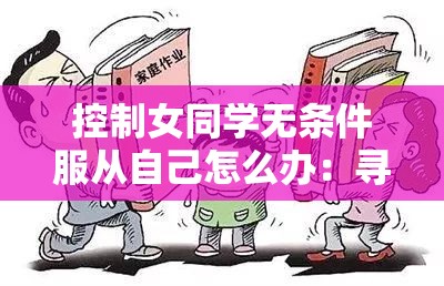 控制女同学无条件服从自己怎么办：寻求正确解决途径和方法