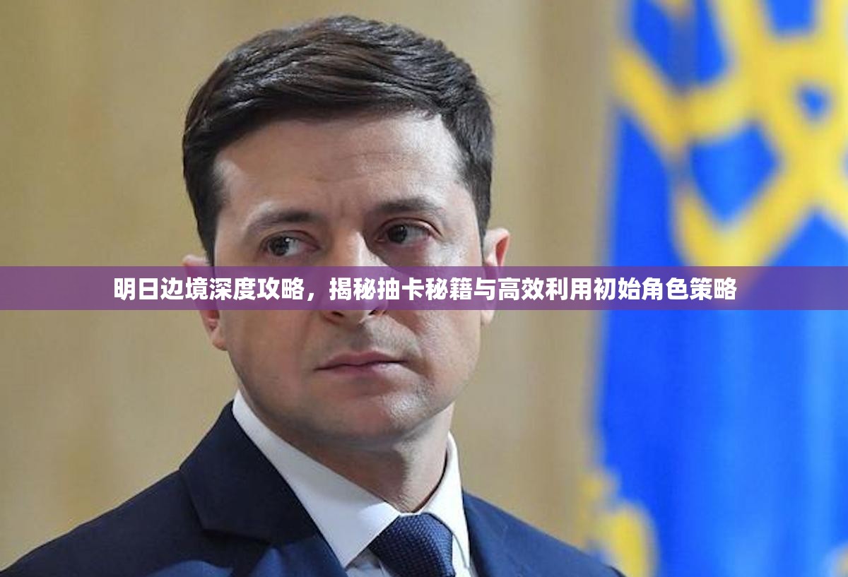 明日边境深度攻略，揭秘抽卡秘籍与高效利用初始角色策略