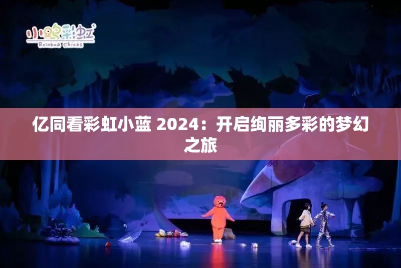 亿同看彩虹小蓝 2024：开启绚丽多彩的梦幻之旅