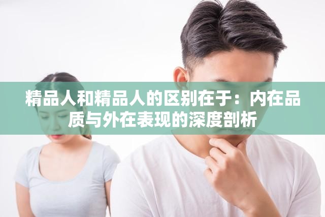精品人和精品人的区别在于：内在品质与外在表现的深度剖析