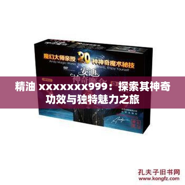 精油 xxxxxxx999：探索其神奇功效与独特魅力之旅