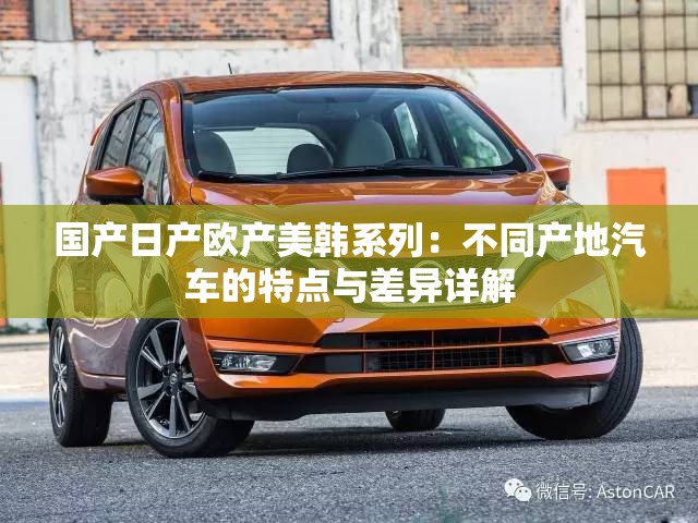 国产日产欧产美韩系列：不同产地汽车的特点与差异详解