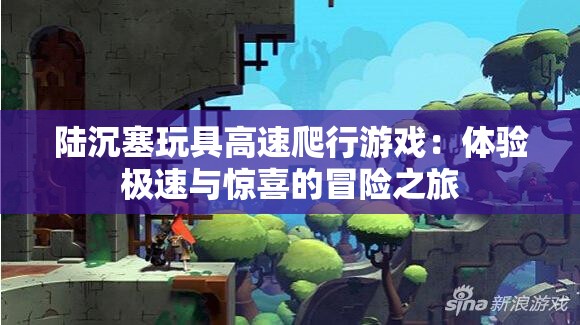 陆沉塞玩具高速爬行游戏：体验极速与惊喜的冒险之旅