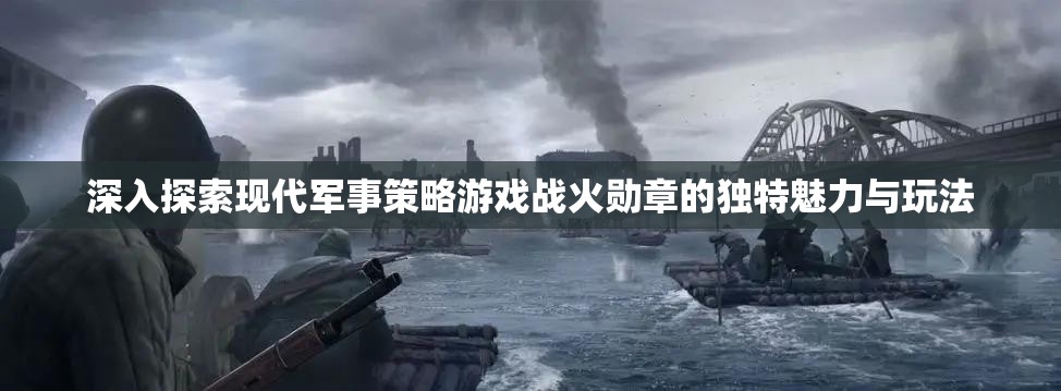 深入探索现代军事策略游戏战火勋章的独特魅力与玩法 深入探索现代军事策略游戏战火勋章的独特魅力与玩法