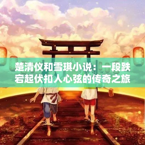 楚清仪和雪琪小说：一段跌宕起伏扣人心弦的传奇之旅