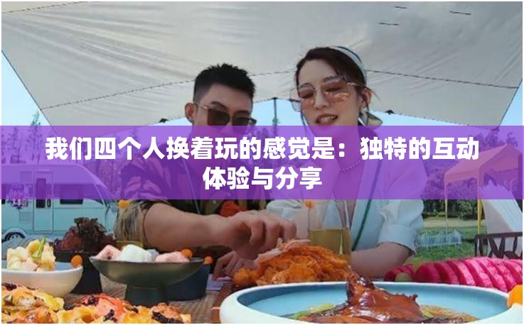 我们四个人换着玩的感觉是：独特的互动体验与分享