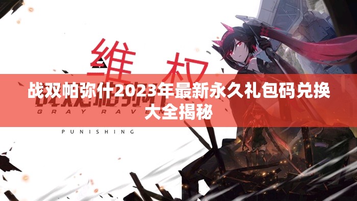 战双帕弥什2023年最新永久礼包码兑换大全揭秘 战双帕弥什2023年最新永久礼包码兑换大全揭秘