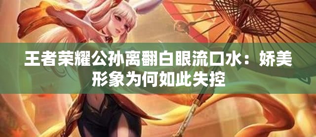 王者荣耀公孙离翻白眼流口水：娇美形象为何如此失控