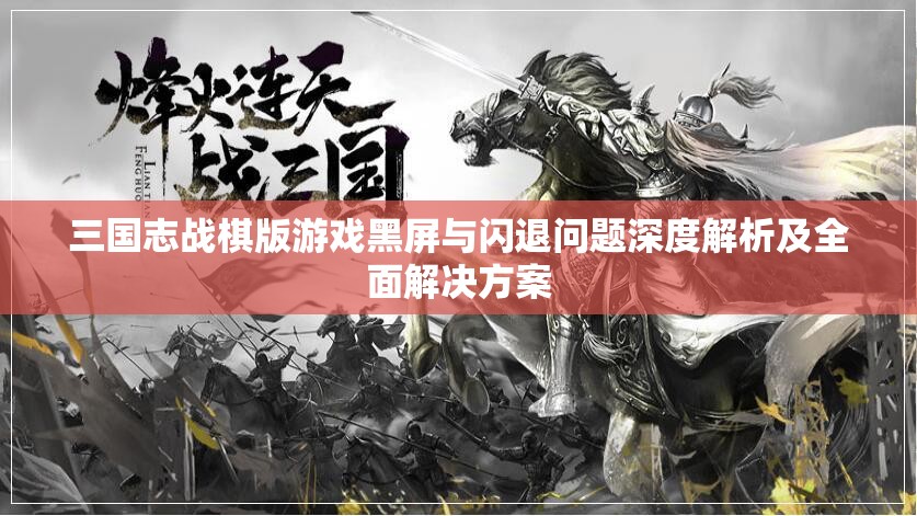 三国志战棋版游戏黑屏与闪退问题深度解析及全面解决方案